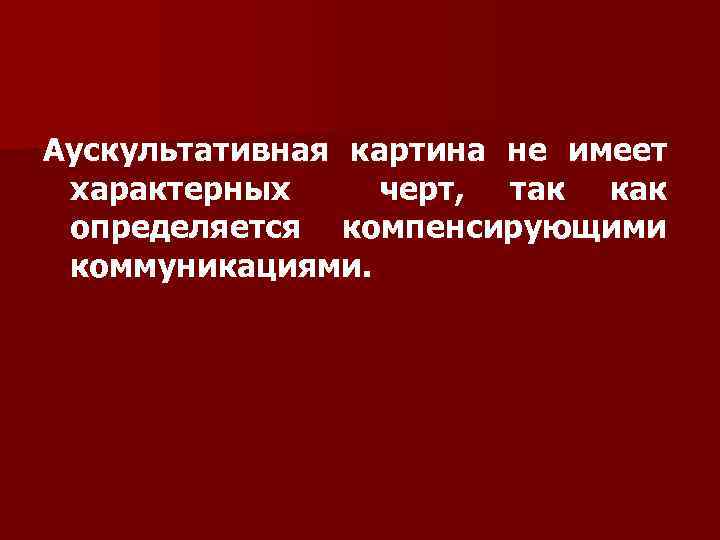 Аускультативная картина не имеет характерных черт, так как определяется компенсирующими коммуникациями. 