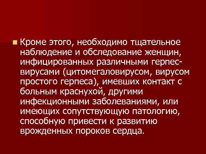 n Кроме этого, необходимо тщательное наблюдение и обследование женщин, инфицированных различными герпесвирусами (цитомегаловирусом, вирусом