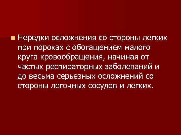 n Нередки осложнения со стороны легких при пороках с обогащением малого круга кровообращения, начиная