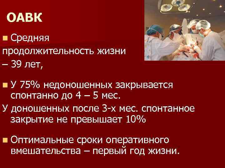 ОАВК n Средняя продолжительность жизни – 39 лет, n У 75% недоношенных закрывается спонтанно