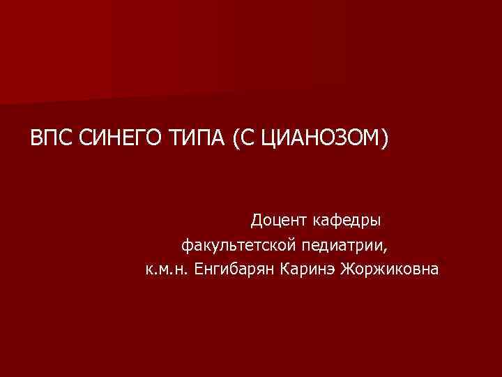 ВПС СИНЕГО ТИПА (С ЦИАНОЗОМ) Доцент кафедры факультетской педиатрии, к. м. н. Енгибарян Каринэ