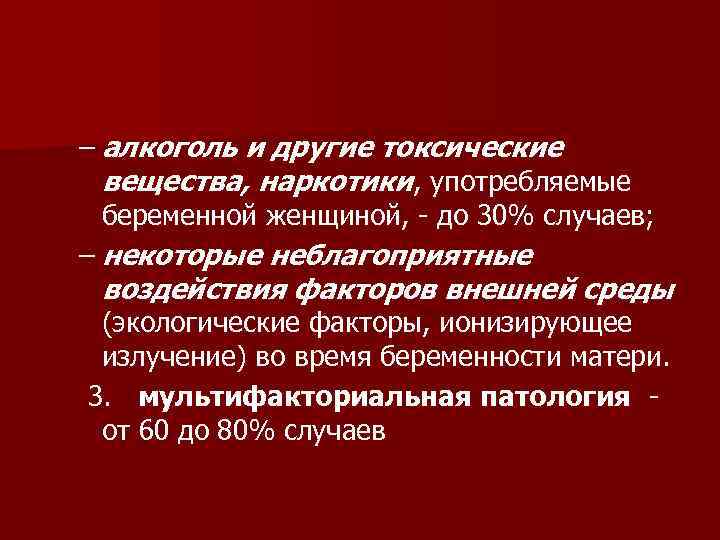 – алкоголь и другие токсические вещества, наркотики, употребляемые беременной женщиной, - до 30% случаев;