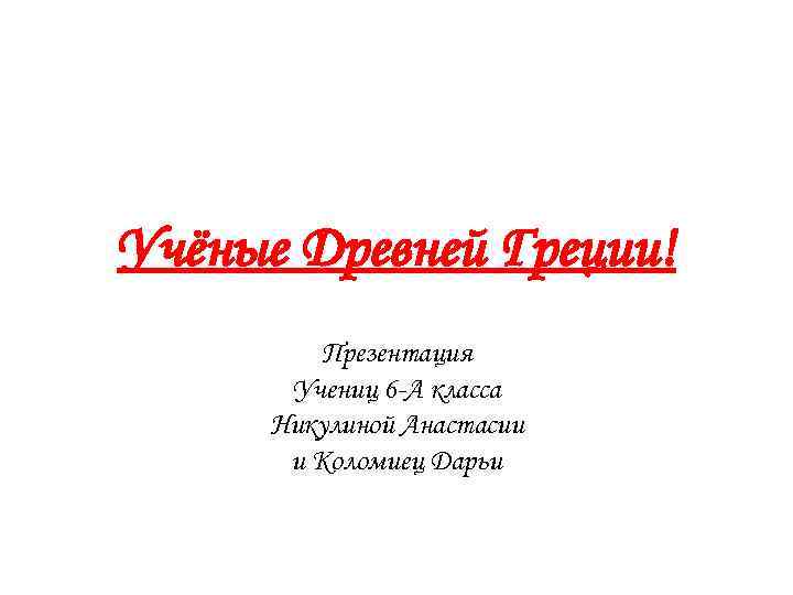 Учёные Древней Греции! Презентация Учениц 6 -А класса Никулиной Анастасии и Коломиец Дарьи 