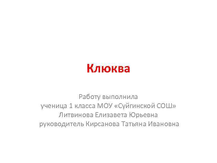 Клюква Работу выполнила ученица 1 класса МОУ «Суйгинской СОШ» Литвинова Елизавета Юрьевна руководитель Кирсанова