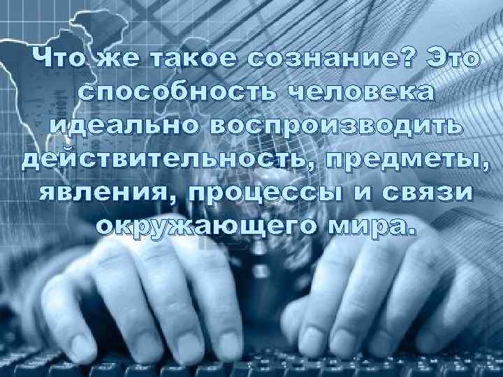 Что же такое сознание? Это способность человека идеально воспроизводить действительность, предметы, явления, процессы и