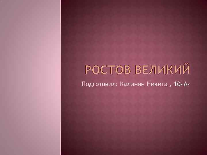 РОСТОВ ВЕЛИКИЙ Подготовил: Калинин Никита , 10» А» 