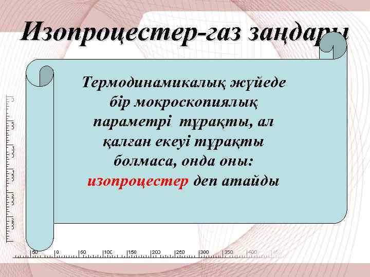 Изопроцестер-газ заңдары Термодинамикалық жүйеде бір мокроскопиялық параметрі тұрақты, ал қалған екеуі тұрақты болмаса, онда