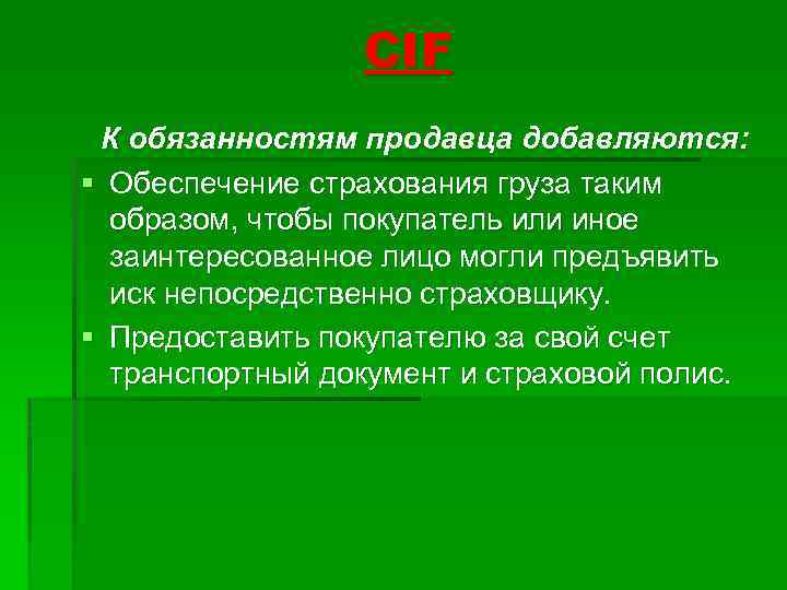 CIF К обязанностям продавца добавляются: § Обеспечение страхования груза таким образом, чтобы покупатель или