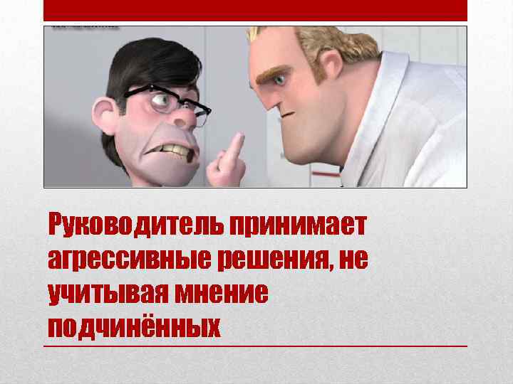 Руководитель принимает агрессивные решения, не учитывая мнение подчинённых 