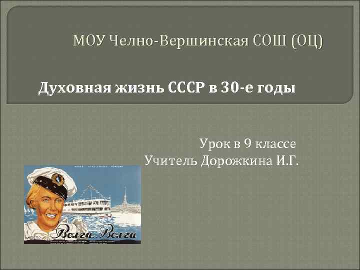 МОУ Челно-Вершинская СОШ (ОЦ) Духовная жизнь СССР в 30 -е годы Урок в 9