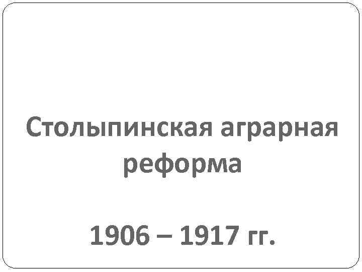 Столыпинская аграрная реформа 1906 – 1917 гг. 