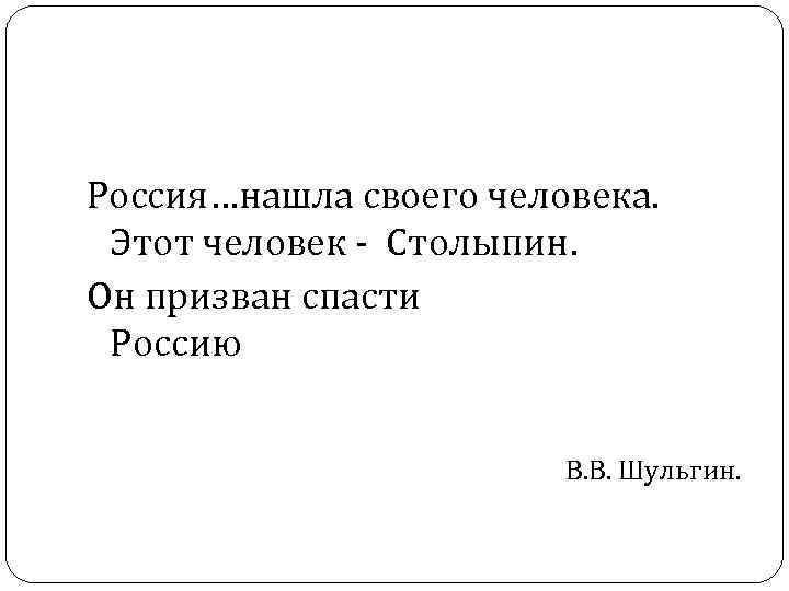  Россия…нашла своего человека. Этот человек - Столыпин. Он призван спасти Россию В. В.