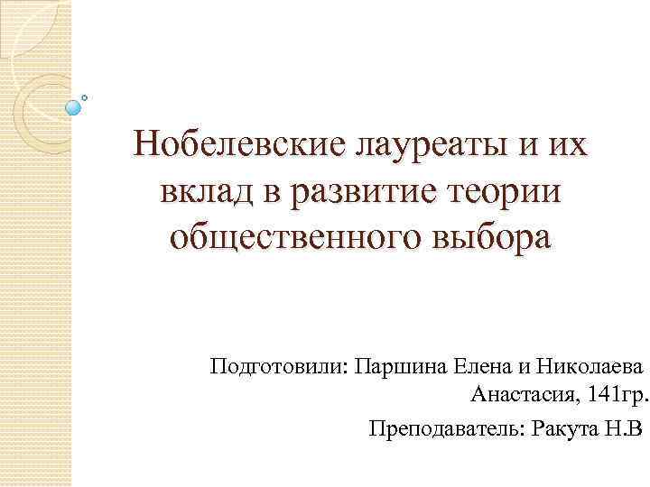 Нобелевские лауреаты и их вклад в развитие теории общественного выбора Подготовили: Паршина Елена и