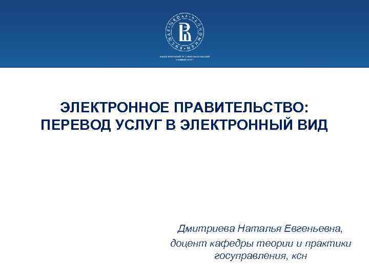 ЭЛЕКТРОННОЕ ПРАВИТЕЛЬСТВО: ПЕРЕВОД УСЛУГ В ЭЛЕКТРОННЫЙ ВИД Дмитриева Наталья Евгеньевна, доцент кафедры теории и