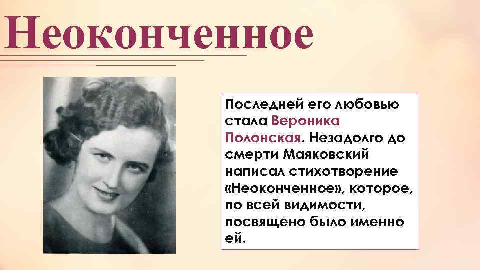 Неоконченное Последней его любовью стала Вероника Полонская. Незадолго до смерти Маяковский написал стихотворение «Неоконченное»