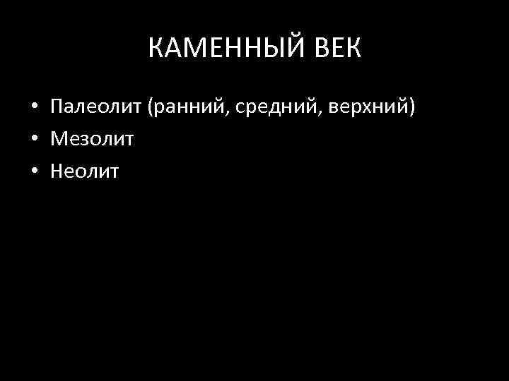 КАМЕННЫЙ ВЕК • Палеолит (ранний, средний, верхний) • Мезолит • Неолит 