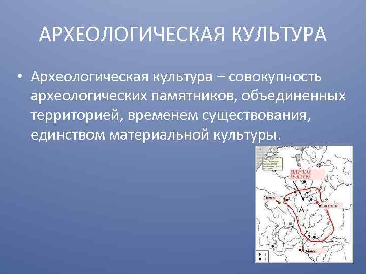 АРХЕОЛОГИЧЕСКАЯ КУЛЬТУРА • Археологическая культура – совокупность археологических памятников, объединенных территорией, временем существования, единством