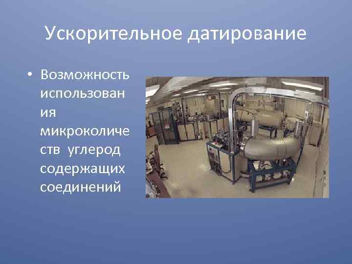 Ускорительное датирование • Возможность использован ия микроколиче ств углерод содержащих соединений 