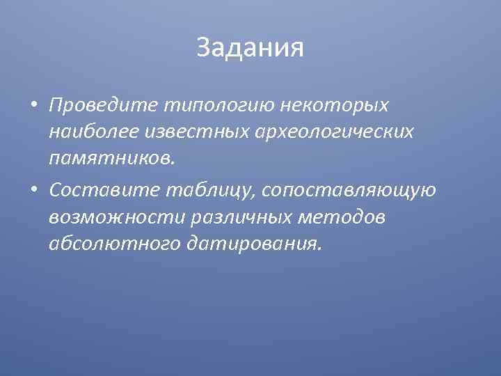 Задания • Проведите типологию некоторых наиболее известных археологических памятников. • Составите таблицу, сопоставляющую возможности