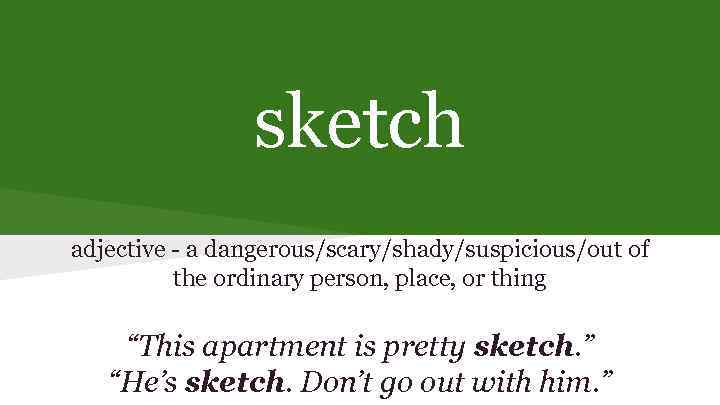 sketch adjective - a dangerous/scary/shady/suspicious/out of the ordinary person, place, or thing “This apartment