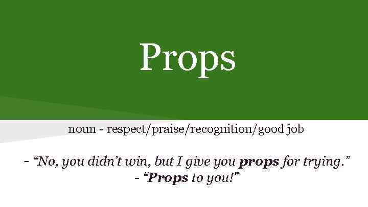 Props noun - respect/praise/recognition/good job - “No, you didn’t win, but I give you