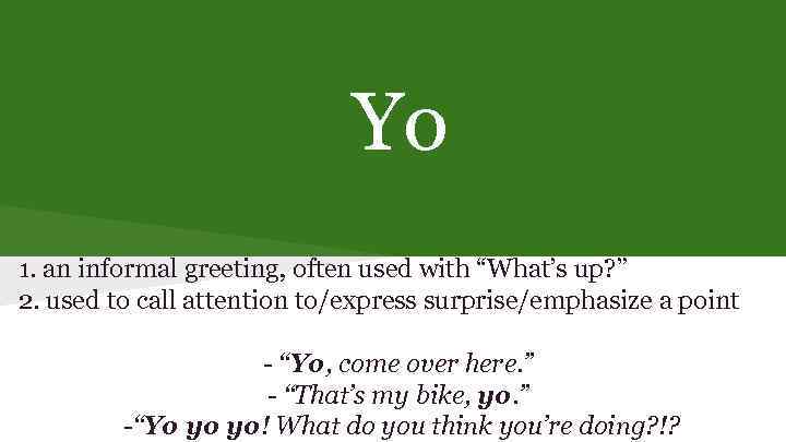 Yo 1. an informal greeting, often used with “What’s up? ” 2. used to