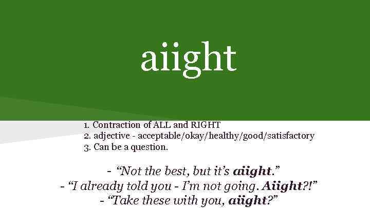 aiight 1. Contraction of ALL and RIGHT 2. adjective - acceptable/okay/healthy/good/satisfactory 3. Can be