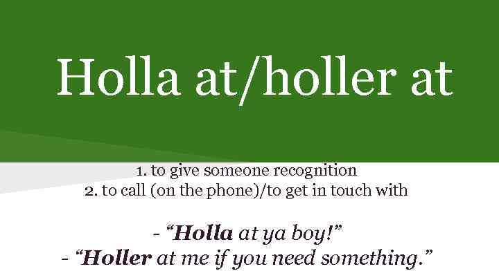 Holla at/holler at 1. to give someone recognition 2. to call (on the phone)/to
