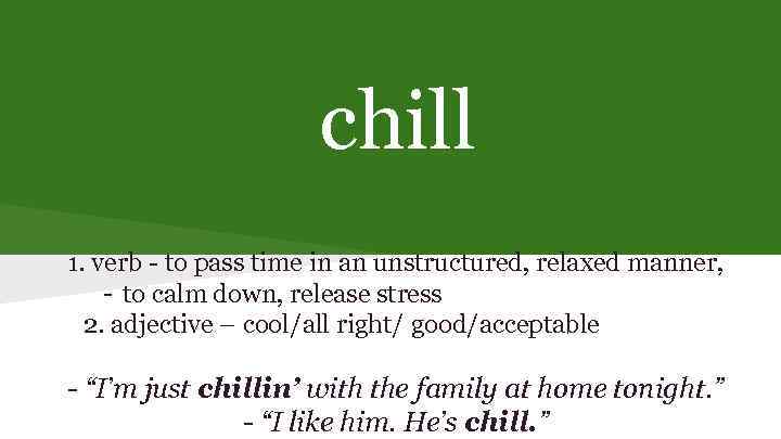 chill 1. verb - to pass time in an unstructured, relaxed manner, - to