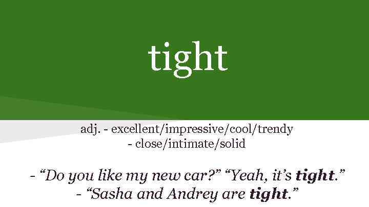 tight adj. - excellent/impressive/cool/trendy - close/intimate/solid - “Do you like my new car? ”