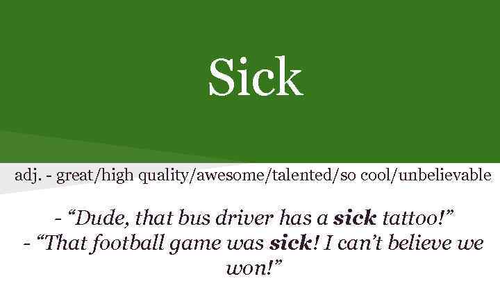 Sick adj. - great/high quality/awesome/talented/so cool/unbelievable - “Dude, that bus driver has a sick