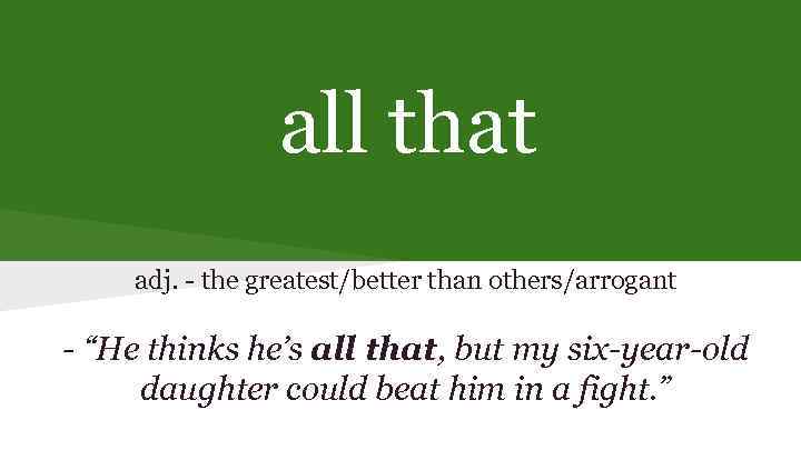 all that adj. - the greatest/better than others/arrogant - “He thinks he’s all that,