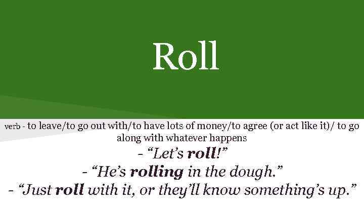 Roll verb - to leave/to go out with/to have lots of money/to agree (or