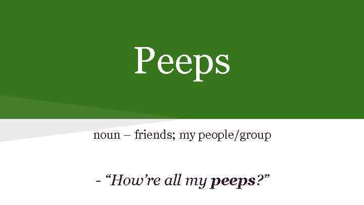 Peeps noun – friends; my people/group - “How’re all my peeps? ” 