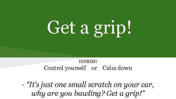Get a grip! means: Control yourself or Calm down - “It’s just one small