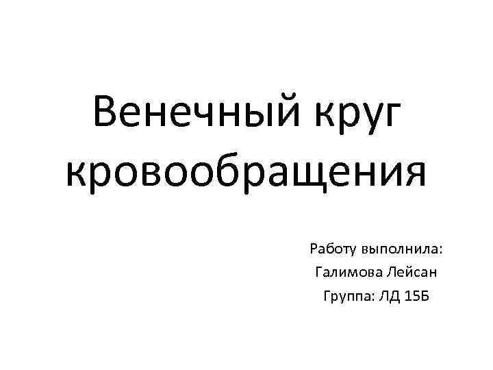 Венечный круг кровообращения Работу выполнила: Галимова Лейсан Группа: ЛД 15 Б 