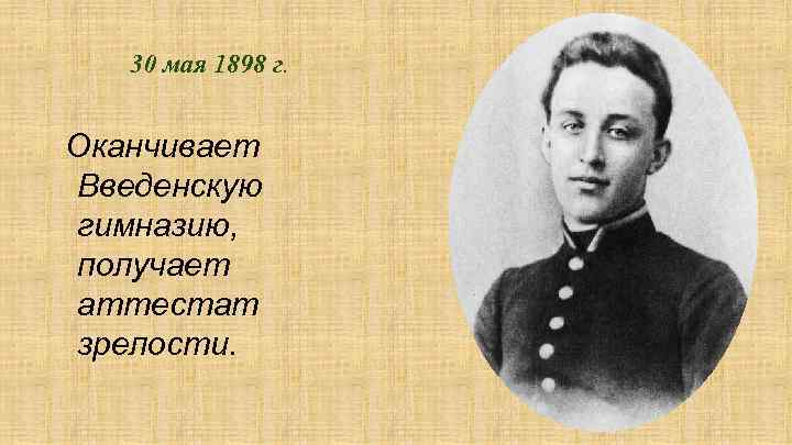 30 мая 1898 г. Оканчивает Введенскую гимназию, получает аттестат зрелости. 