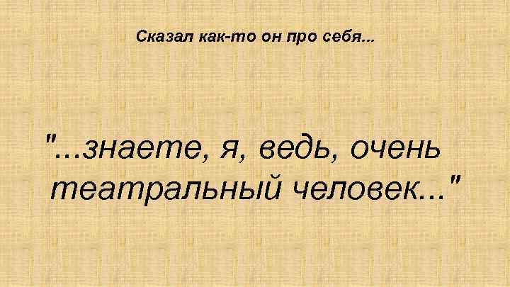Сказал как-то он про себя. . . ". . . знаете, я, ведь, очень