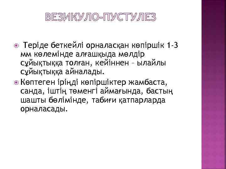 ВЕЗИКУЛО-ПУСТУЛЕЗ Теріде беткейлі орналасқан көпіршік 1 -3 мм көлемінде алғашқыда мөлдір сұйықтыққа толған, кейіннен