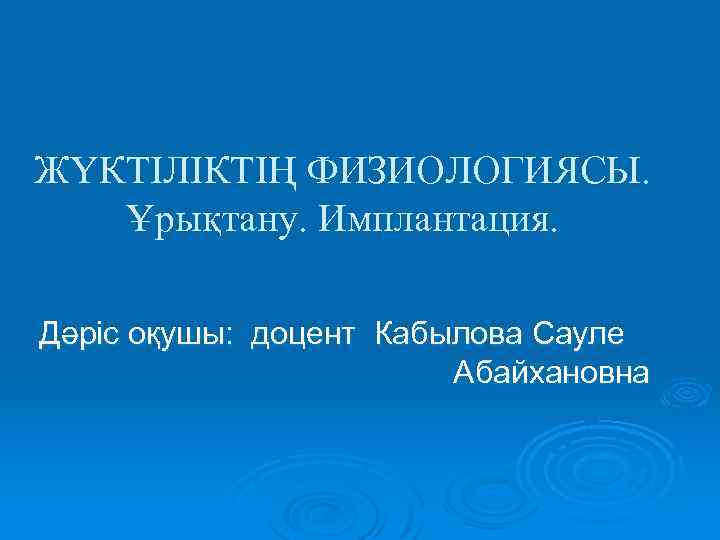 ЖҮКТІЛІКТІҢ ФИЗИОЛОГИЯСЫ. Ұрықтану. Имплантация. Дәріс оқушы: доцент Кабылова Сауле Абайхановна 