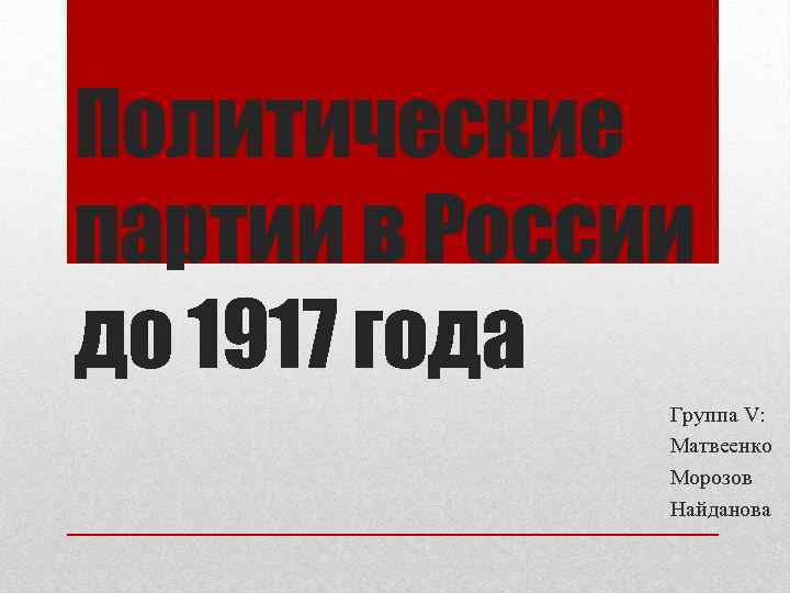 Политические партии в России до 1917 года Группа V: Матвеенко Морозов Найданова 