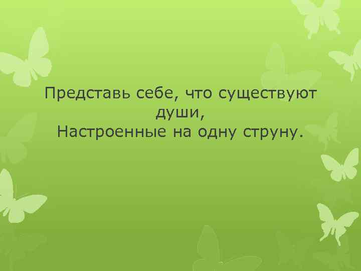 Представь себе, что существуют души, Настроенные на одну струну. 