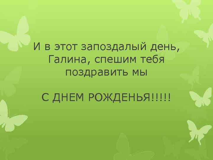 И в этот запоздалый день, Галина, спешим тебя поздравить мы С ДНЕМ РОЖДЕНЬЯ!!!!! 