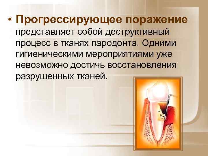  • Прогрессирующее поражение представляет собой деструктивный процесс в тканях пародонта. Одними гигиеническими мероприятиями