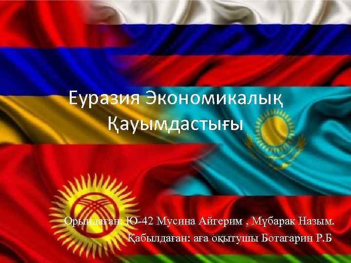 Еуразия Экономикалық Қауымдастығы Орындаған: Ю-42 Мусина Айгерим , Мүбарак Назым. Қабылдаған: аға оқытушы Ботагарин
