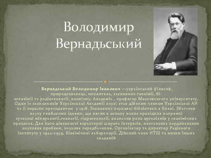 Володимир Вернадьський Вернадський Володимир Іванович —український філософ, природознавець, мислитель, засновник геохімії, бі- огеохімії та