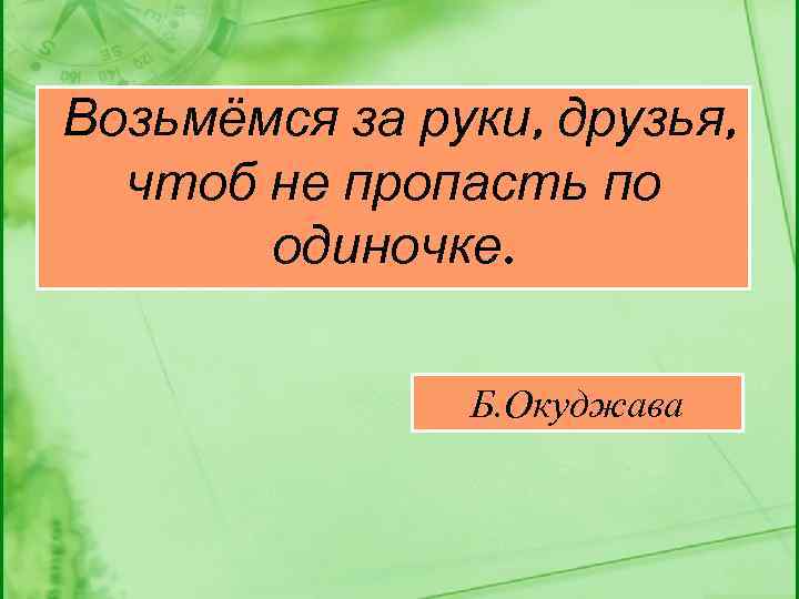 Возьмёмся за руки, друзья, чтоб не пропасть по одиночке. Б. Окуджава 