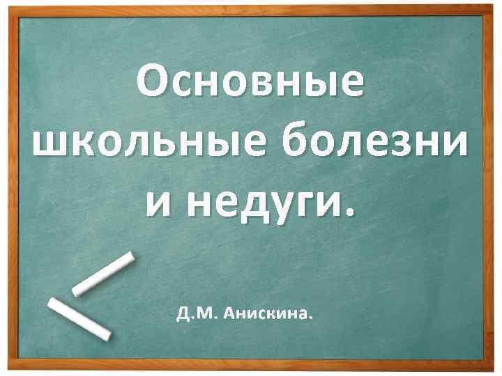 Основные школьные болезни и недуги. Д. М. Анискина. 