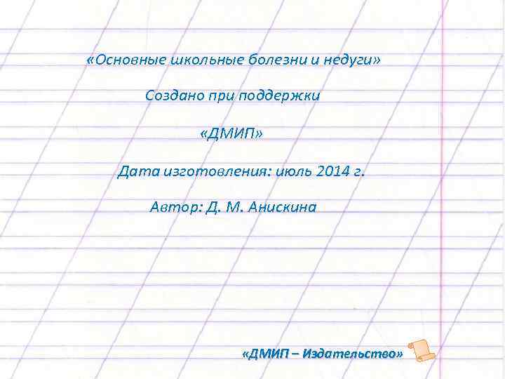  «Основные школьные болезни и недуги» Создано при поддержки «ДМИП» Дата изготовления: июль 2014