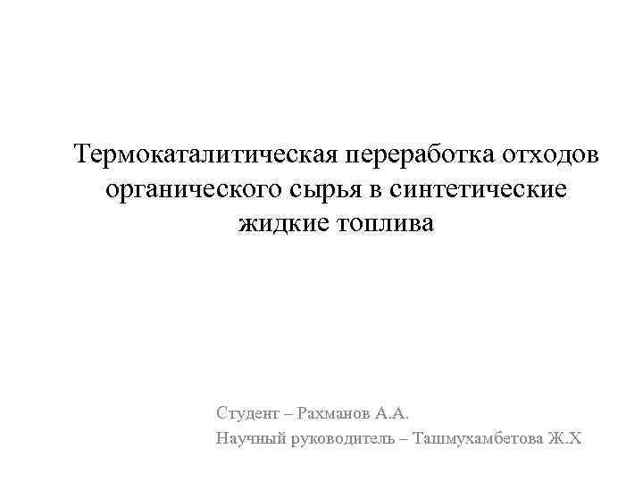 Термокаталитическая переработка отходов органического сырья в синтетические жидкие топлива Студент – Рахманов А. А.